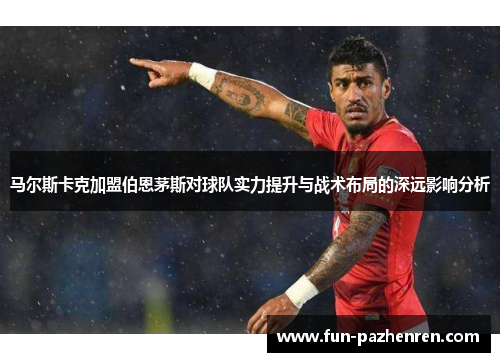 马尔斯卡克加盟伯恩茅斯对球队实力提升与战术布局的深远影响分析 马尔斯卡克加盟伯恩茅斯对球队实力提升与战术布局的深远影响分析
