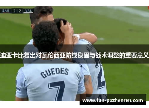 迪亚卡比复出对瓦伦西亚防线稳固与战术调整的重要意义