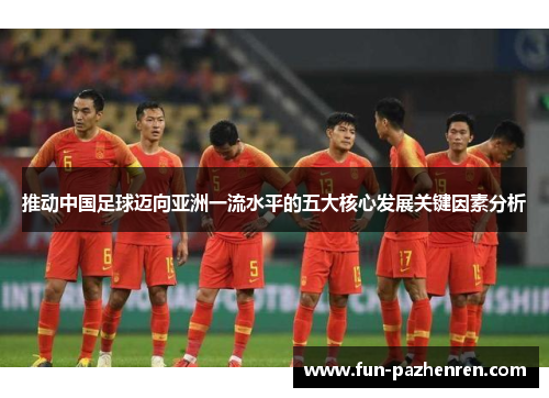 推动中国足球迈向亚洲一流水平的五大核心发展关键因素分析 推动中国足球迈向亚洲一流水平的五大核心发展关键因素分析