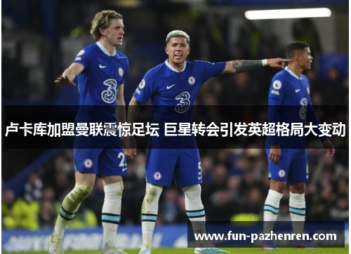 卢卡库加盟曼联震惊足坛 巨星转会引发英超格局大变动