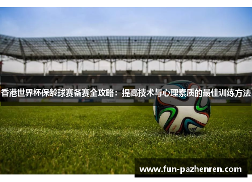 香港世界杯保龄球赛备赛全攻略：提高技术与心理素质的最佳训练方法