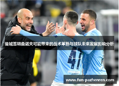 曼城签胡桑诺夫可能带来的战术革新与球队未来发展影响分析 曼城签胡桑诺夫可能带来的战术革新与球队未来发展影响分析