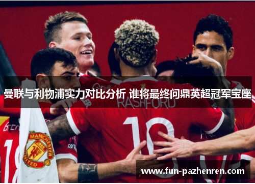 曼联与利物浦实力对比分析 谁将最终问鼎英超冠军宝座 曼联与利物浦实力对比分析 谁将最终问鼎英超冠军宝座