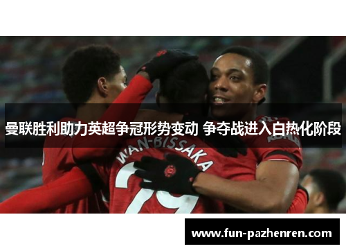 曼联胜利助力英超争冠形势变动 争夺战进入白热化阶段 曼联胜利助力英超争冠形势变动 争夺战进入白热化阶段