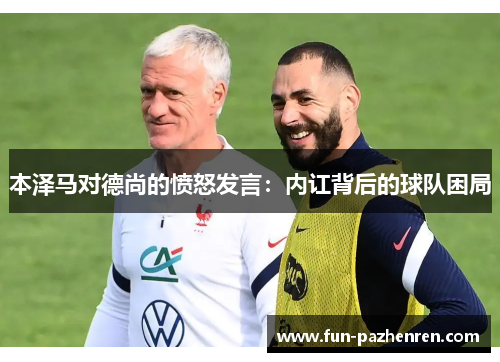 本泽马对德尚的愤怒发言:内讧背后的球队困局 本泽马对德尚的愤怒发言:内讧背后的球队困局