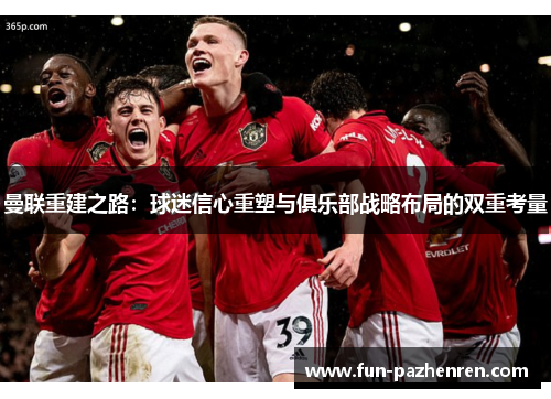 曼联重建之路：球迷信心重塑与俱乐部战略布局的双重考量