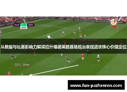 从数据与比赛影响力解读拉什福德英超赛场统治表现进攻核心价值定位
