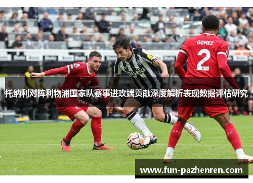 托纳利对阵利物浦国家队赛事进攻端贡献深度解析表现数据评估研究 托纳利对阵利物浦国家队赛事进攻端贡献深度解析表现数据评估研究