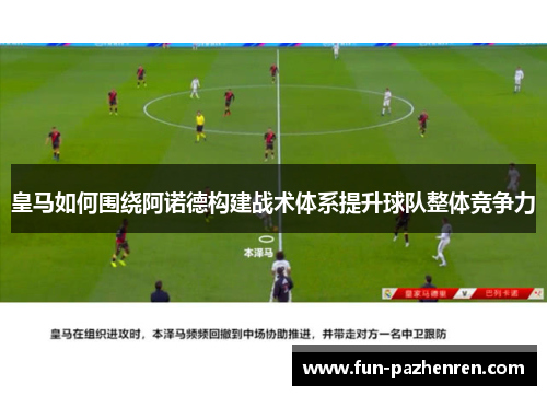 皇马如何围绕阿诺德构建战术体系提升球队整体竞争力