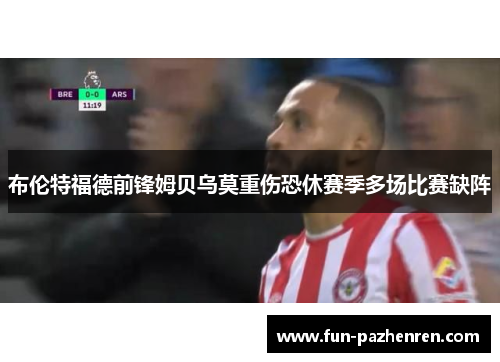 布伦特福德前锋姆贝乌莫重伤恐休赛季多场比赛缺阵