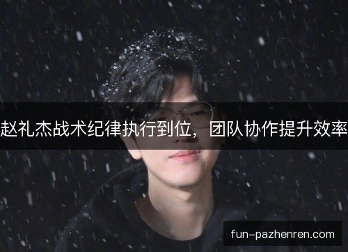 赵礼杰战术纪律执行到位,团队协作提升效率 赵礼杰战术纪律执行到位,团队协作提升效率