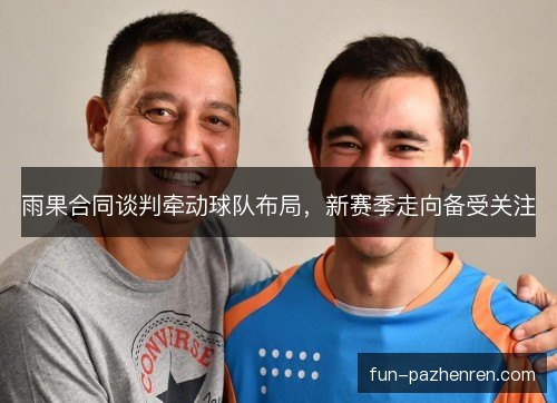 雨果合同谈判牵动球队布局，新赛季走向备受关注